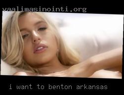 I want to  please Benton, Arkansas you and be pleased.